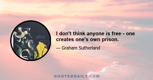 I don't think anyone is free - one creates one's own prison.