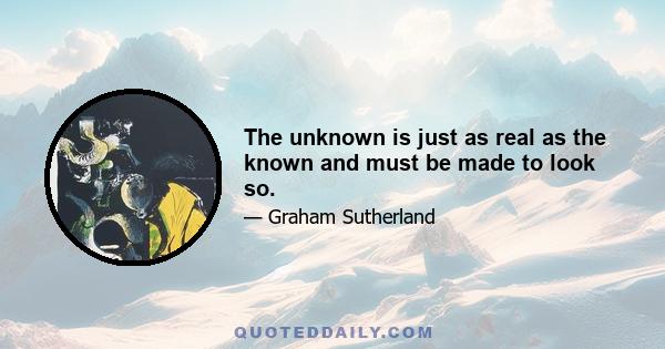 The unknown is just as real as the known and must be made to look so.