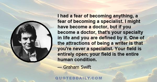 I had a fear of becoming anything, a fear of becoming a specialist. I might have become a doctor, but if you become a doctor, that's your specialty in life and you are defined by it. One of the attractions of being a