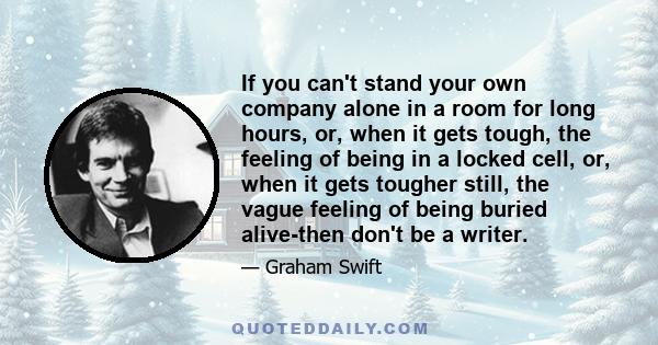 If you can't stand your own company alone in a room for long hours, or, when it gets tough, the feeling of being in a locked cell, or, when it gets tougher still, the vague feeling of being buried alive-then don't be a