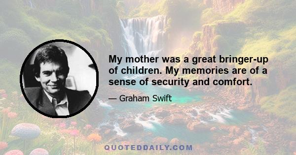 My mother was a great bringer-up of children. My memories are of a sense of security and comfort.