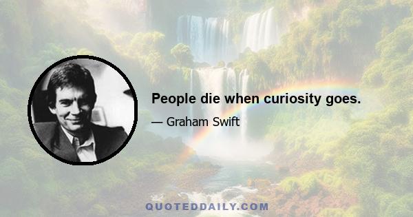 People die when curiosity goes.