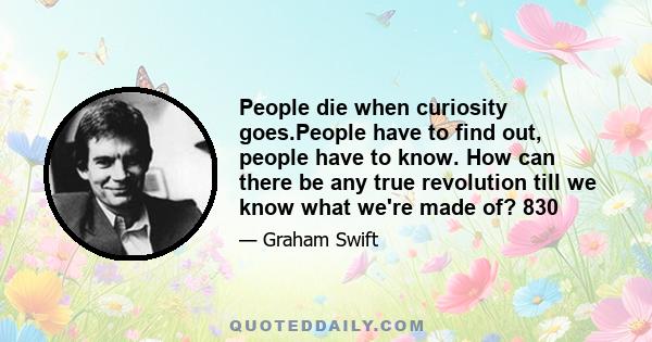 People die when curiosity goes.People have to find out, people have to know. How can there be any true revolution till we know what we're made of? 830