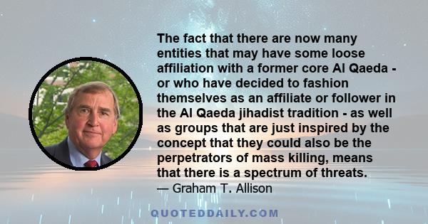 The fact that there are now many entities that may have some loose affiliation with a former core Al Qaeda - or who have decided to fashion themselves as an affiliate or follower in the Al Qaeda jihadist tradition - as