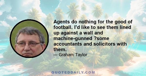 Agents do nothing for the good of football. I'd like to see them lined up against a wall and machine-gunned ?some accountants and solicitors with them.