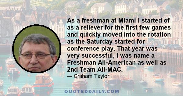 As a freshman at Miami I started of as a reliever for the first few games and quickly moved into the rotation as the Saturday started for conference play. That year was very successful, I was name a Freshman