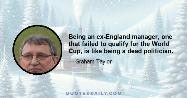 Being an ex-England manager, one that failed to qualify for the World Cup, is like being a dead politician.