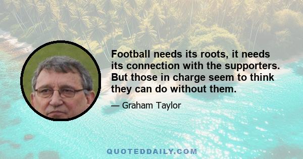 Football needs its roots, it needs its connection with the supporters. But those in charge seem to think they can do without them.