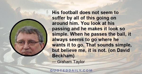 His football does not seem to suffer by all of this going on around him. You look at his passing and he makes it look so simple. When he passes the ball, it always seems to go where he wants it to go. That sounds