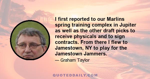 I first reported to our Marlins spring training complex in Jupiter as well as the other draft picks to receive physicals and to sign contracts. From there I flew to Jamestown, NY to play for the Jamestown Jammers.