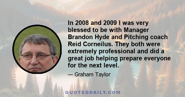 In 2008 and 2009 I was very blessed to be with Manager Brandon Hyde and Pitching coach Reid Corneilus. They both were extremely professional and did a great job helping prepare everyone for the next level.