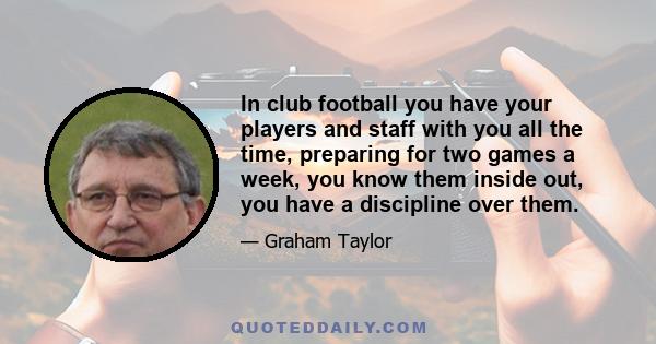 In club football you have your players and staff with you all the time, preparing for two games a week, you know them inside out, you have a discipline over them.