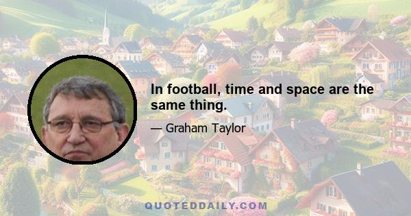 In football, time and space are the same thing.