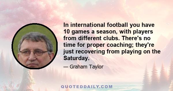 In international football you have 10 games a season, with players from different clubs. There's no time for proper coaching; they're just recovering from playing on the Saturday.