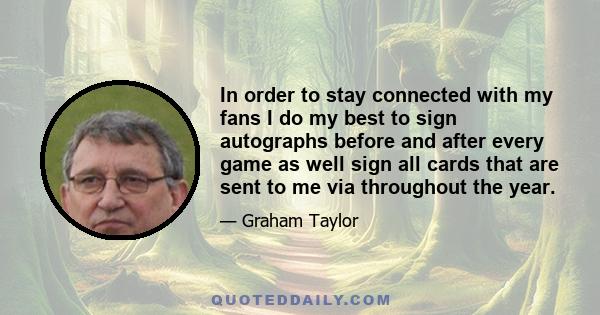 In order to stay connected with my fans I do my best to sign autographs before and after every game as well sign all cards that are sent to me via throughout the year.