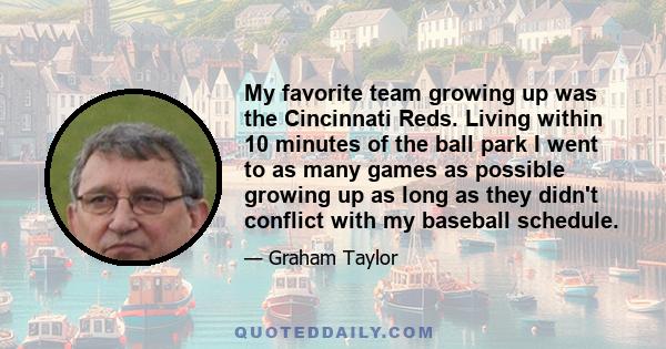 My favorite team growing up was the Cincinnati Reds. Living within 10 minutes of the ball park I went to as many games as possible growing up as long as they didn't conflict with my baseball schedule.