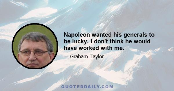 Napoleon wanted his generals to be lucky. I don't think he would have worked with me.