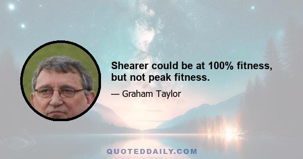 Shearer could be at 100% fitness, but not peak fitness.