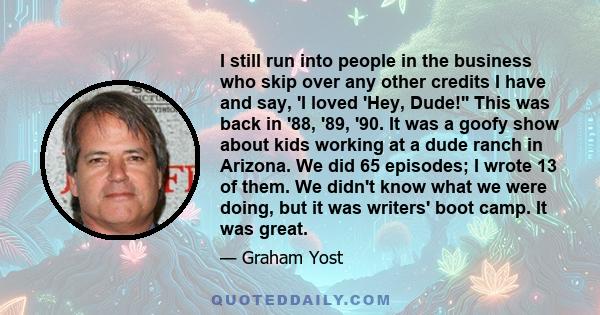 I still run into people in the business who skip over any other credits I have and say, 'I loved 'Hey, Dude!'' This was back in '88, '89, '90. It was a goofy show about kids working at a dude ranch in Arizona. We did 65 