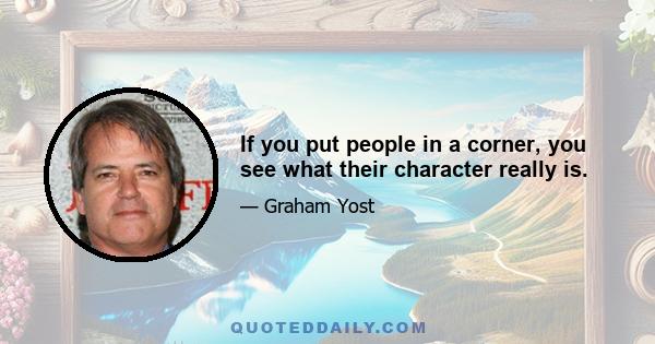 If you put people in a corner, you see what their character really is.