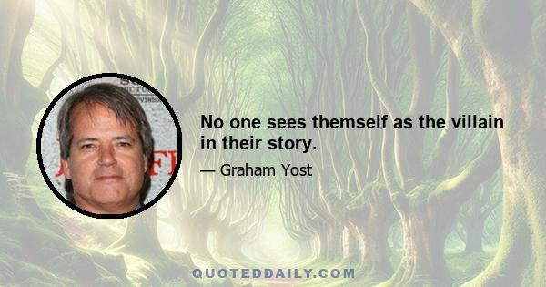 No one sees themself as the villain in their story.