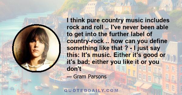 I think pure country music includes rock and roll .. I've never been able to get into the further label of country-rock .. how can you define something like that ? - I just say this: It's music. Either it's good or it's 