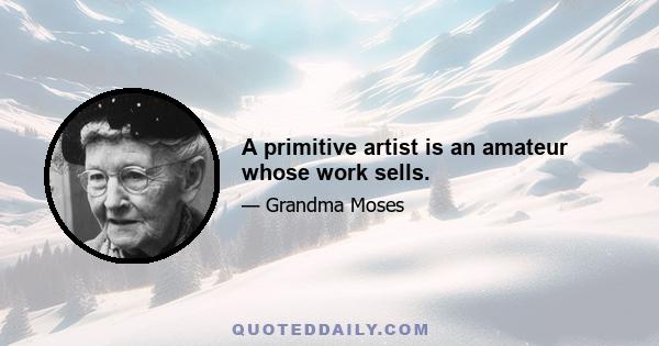 A primitive artist is an amateur whose work sells.