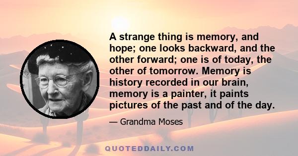 A strange thing is memory, and hope; one looks backward, and the other forward; one is of today, the other of tomorrow. Memory is history recorded in our brain, memory is a painter, it paints pictures of the past and of 