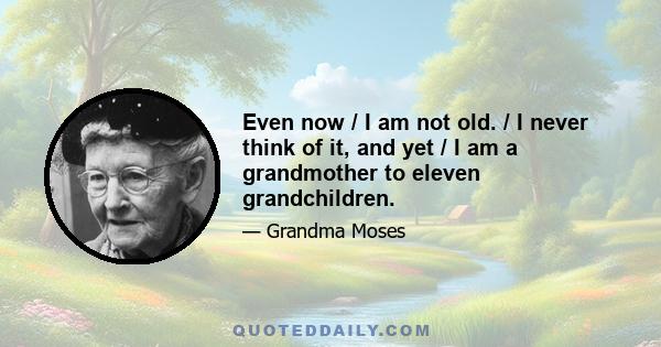 Even now / I am not old. / I never think of it, and yet / I am a grandmother to eleven grandchildren.