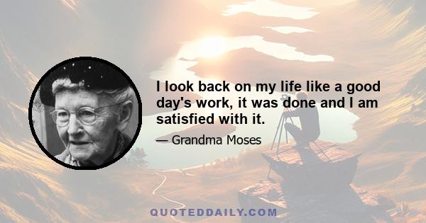 I look back on my life like a good day's work, it was done and I am satisfied with it.