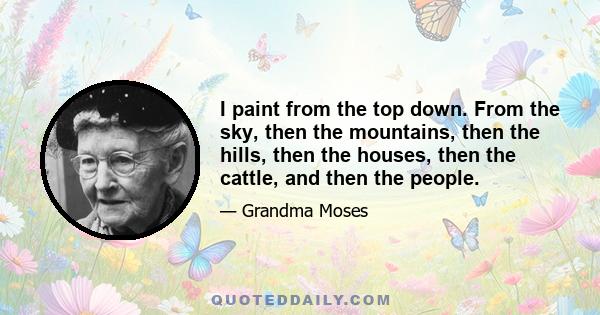 I paint from the top down. From the sky, then the mountains, then the hills, then the houses, then the cattle, and then the people.