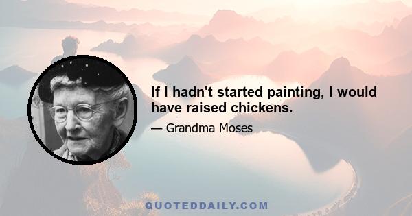 If I hadn't started painting, I would have raised chickens.