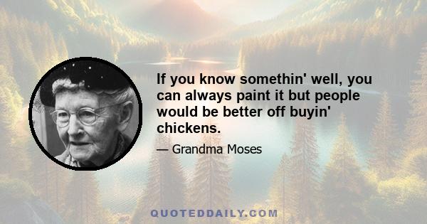 If you know somethin' well, you can always paint it but people would be better off buyin' chickens.