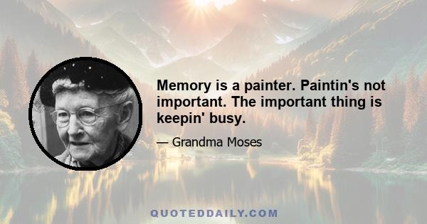 Memory is a painter. Paintin's not important. The important thing is keepin' busy.