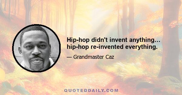 Hip-hop didn't invent anything… hip-hop re-invented everything.