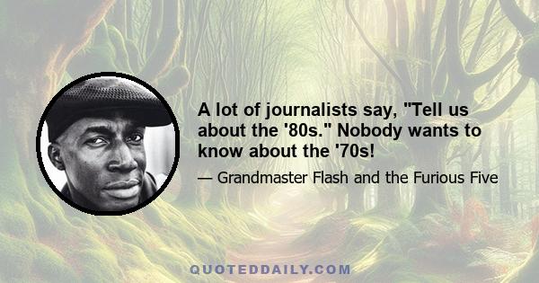 A lot of journalists say, Tell us about the '80s. Nobody wants to know about the '70s!