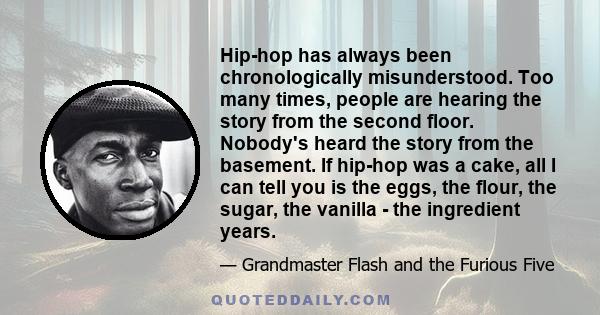 Hip-hop has always been chronologically misunderstood. Too many times, people are hearing the story from the second floor. Nobody's heard the story from the basement. If hip-hop was a cake, all I can tell you is the