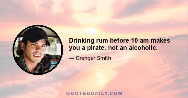 Drinking rum before 10 am makes you a pirate, not an alcoholic.