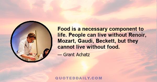 Food is a necessary component to life. People can live without Renoir, Mozart, Gaudi, Beckett, but they cannot live without food.