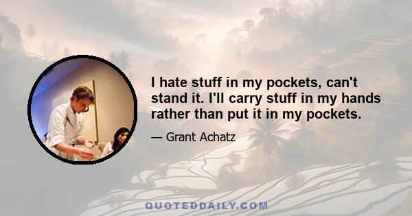 I hate stuff in my pockets, can't stand it. I'll carry stuff in my hands rather than put it in my pockets.