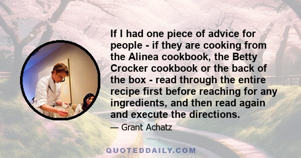 If I had one piece of advice for people - if they are cooking from the Alinea cookbook, the Betty Crocker cookbook or the back of the box - read through the entire recipe first before reaching for any ingredients, and