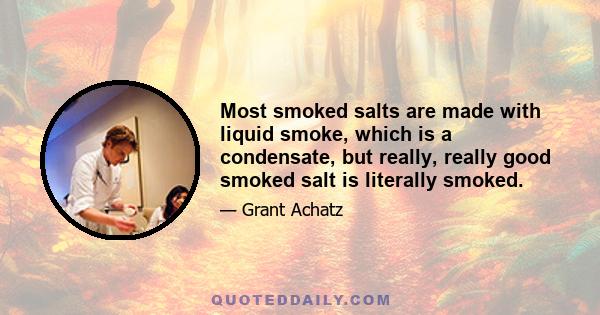 Most smoked salts are made with liquid smoke, which is a condensate, but really, really good smoked salt is literally smoked.