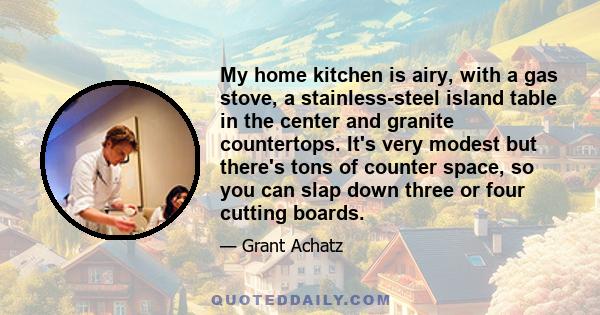 My home kitchen is airy, with a gas stove, a stainless-steel island table in the center and granite countertops. It's very modest but there's tons of counter space, so you can slap down three or four cutting boards.