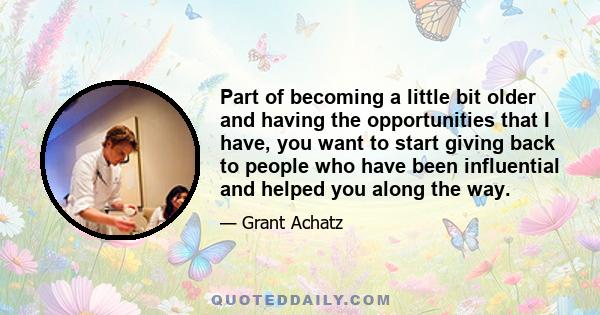 Part of becoming a little bit older and having the opportunities that I have, you want to start giving back to people who have been influential and helped you along the way.