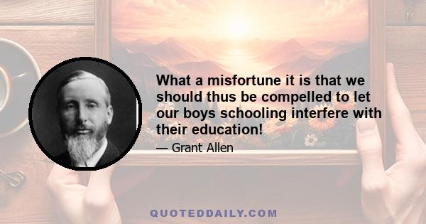 What a misfortune it is that we should thus be compelled to let our boys schooling interfere with their education!