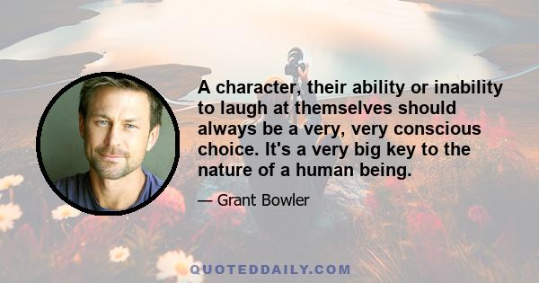 A character, their ability or inability to laugh at themselves should always be a very, very conscious choice. It's a very big key to the nature of a human being.