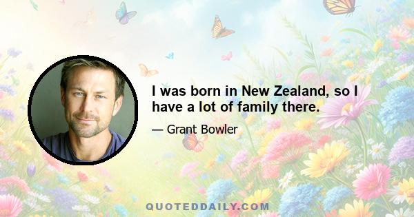 I was born in New Zealand, so I have a lot of family there.