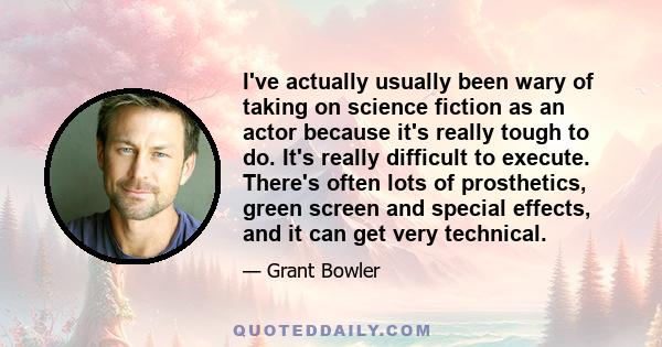 I've actually usually been wary of taking on science fiction as an actor because it's really tough to do. It's really difficult to execute. There's often lots of prosthetics, green screen and special effects, and it can 