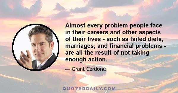 Almost every problem people face in their careers and other aspects of their lives - such as failed diets, marriages, and financial problems - are all the result of not taking enough action.