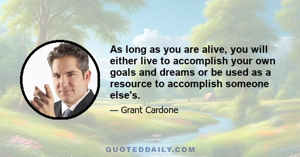 As long as you are alive, you will either live to accomplish your own goals and dreams or be used as a resource to accomplish someone else's.